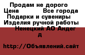 Продам не дорого › Цена ­ 8 500 - Все города Подарки и сувениры » Изделия ручной работы   . Ненецкий АО,Андег д.